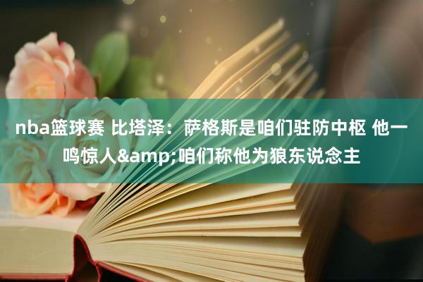 nba篮球赛 比塔泽：萨格斯是咱们驻防中枢 他一鸣惊人&咱们称他为狼东说念主