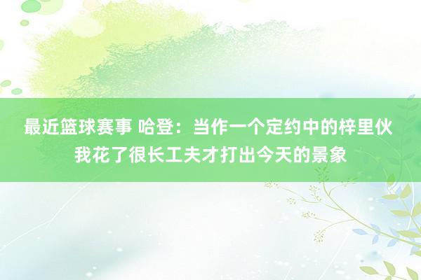 最近篮球赛事 哈登：当作一个定约中的梓里伙 我花了很长工夫才打出今天的景象