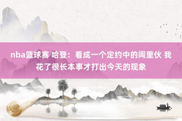 nba篮球赛 哈登：看成一个定约中的闾里伙 我花了很长本事才打出今天的现象