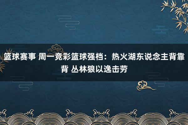 篮球赛事 周一竞彩篮球强档：热火湖东说念主背靠背 丛林狼以逸击劳