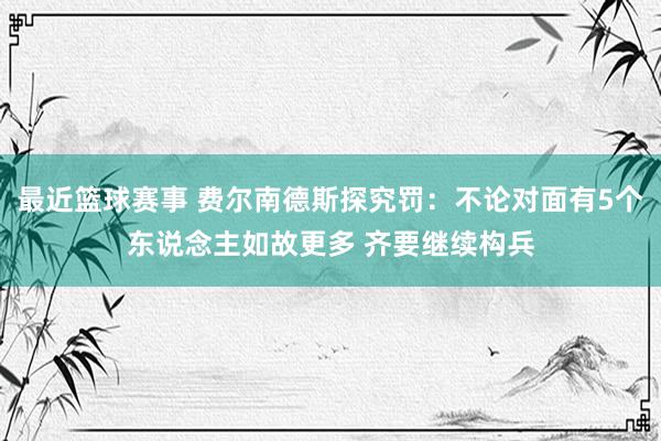 最近篮球赛事 费尔南德斯探究罚：不论对面有5个东说念主如故更多 齐要继续构兵