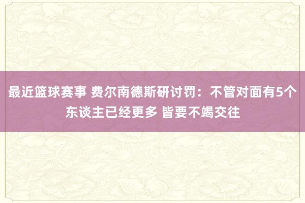 最近篮球赛事 费尔南德斯研讨罚：不管对面有5个东谈主已经更多 皆要不竭交往