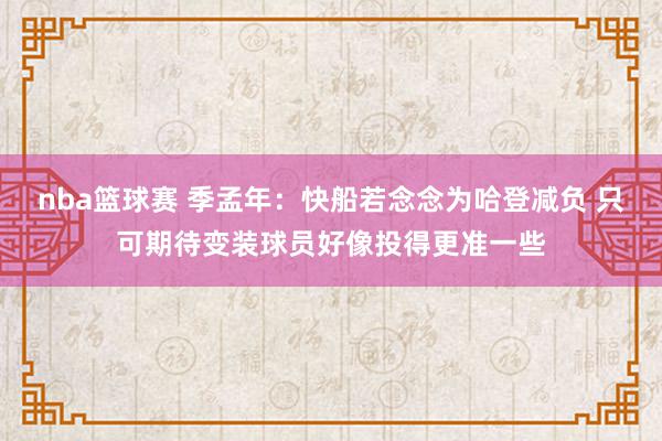 nba篮球赛 季孟年：快船若念念为哈登减负 只可期待变装球员好像投得更准一些