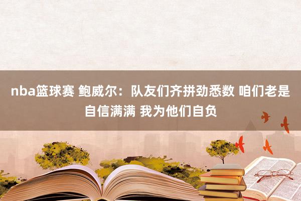 nba篮球赛 鲍威尔：队友们齐拼劲悉数 咱们老是自信满满 我为他们自负