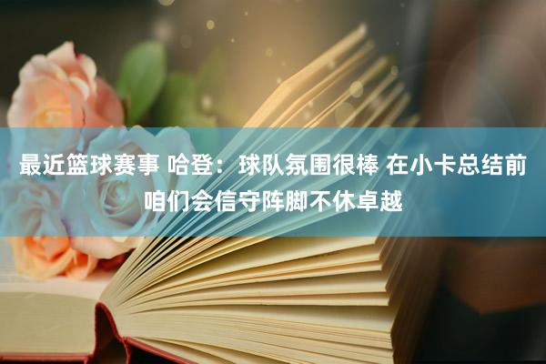 最近篮球赛事 哈登：球队氛围很棒 在小卡总结前咱们会信守阵脚不休卓越