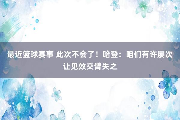 最近篮球赛事 此次不会了！哈登：咱们有许屡次让见效交臂失之