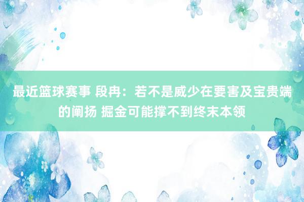 最近篮球赛事 段冉：若不是威少在要害及宝贵端的阐扬 掘金可能撑不到终末本领