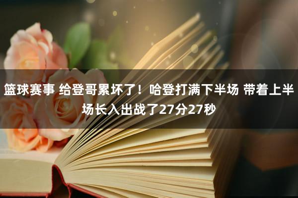 篮球赛事 给登哥累坏了！哈登打满下半场 带着上半场长入出战了27分27秒