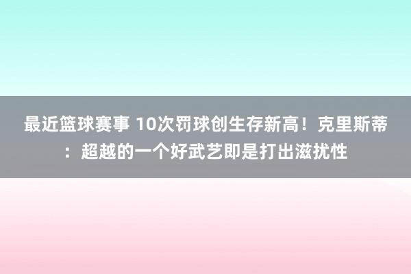 最近篮球赛事 10次罚球创生存新高！克里斯蒂：超越的一个好武艺即是打出滋扰性