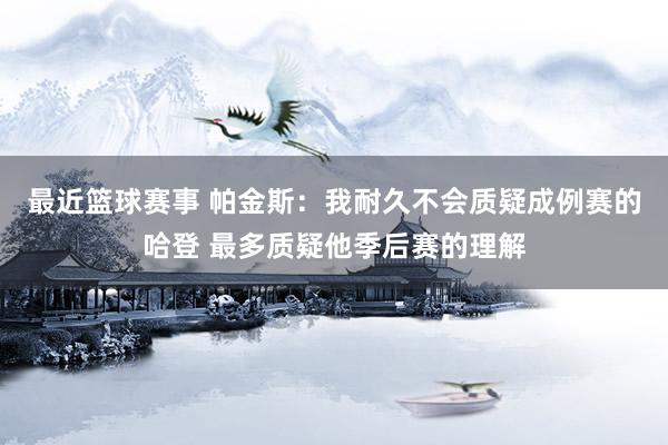 最近篮球赛事 帕金斯：我耐久不会质疑成例赛的哈登 最多质疑他季后赛的理解