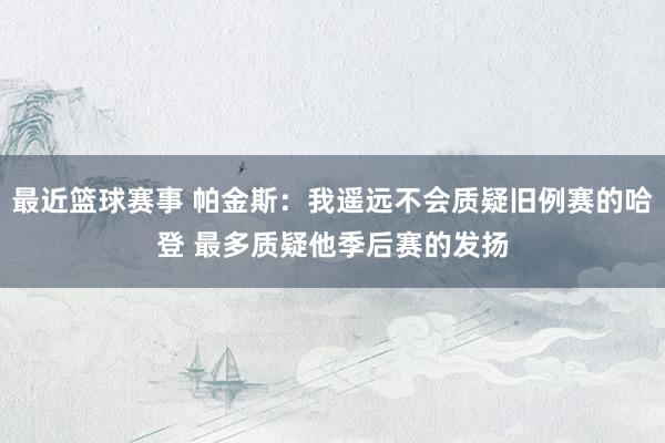 最近篮球赛事 帕金斯：我遥远不会质疑旧例赛的哈登 最多质疑他季后赛的发扬