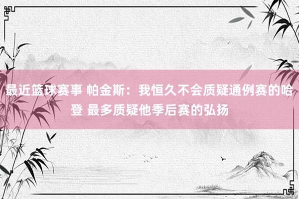 最近篮球赛事 帕金斯：我恒久不会质疑通例赛的哈登 最多质疑他季后赛的弘扬