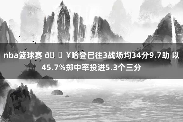 nba篮球赛 🔥哈登已往3战场均34分9.7助 以45.7%掷中率投进5.3个三分