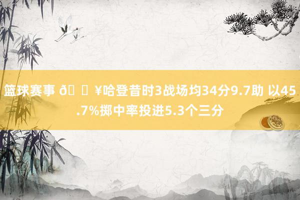 篮球赛事 🔥哈登昔时3战场均34分9.7助 以45.7%掷中率投进5.3个三分