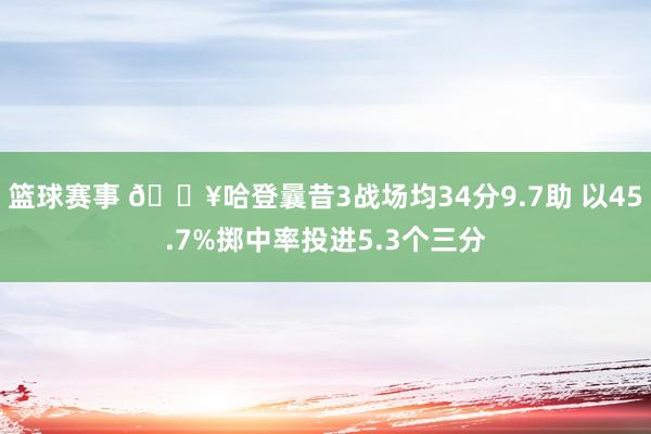 篮球赛事 🔥哈登曩昔3战场均34分9.7助 以45.7%掷中率投进5.3个三分