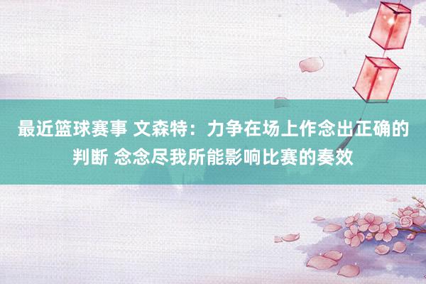 最近篮球赛事 文森特：力争在场上作念出正确的判断 念念尽我所能影响比赛的奏效