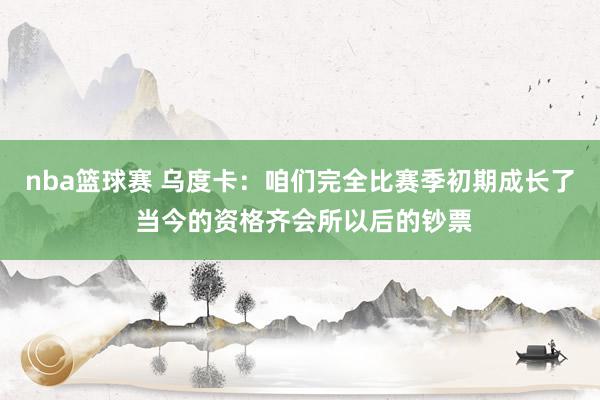 nba篮球赛 乌度卡：咱们完全比赛季初期成长了 当今的资格齐会所以后的钞票