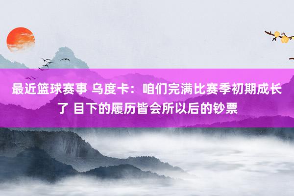 最近篮球赛事 乌度卡：咱们完满比赛季初期成长了 目下的履历皆会所以后的钞票