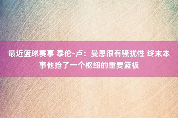 最近篮球赛事 泰伦-卢：曼恩很有骚扰性 终末本事他抢了一个枢纽的重要篮板