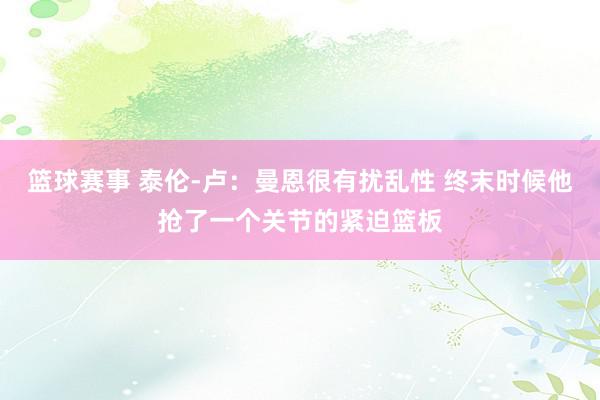 篮球赛事 泰伦-卢：曼恩很有扰乱性 终末时候他抢了一个关节的紧迫篮板