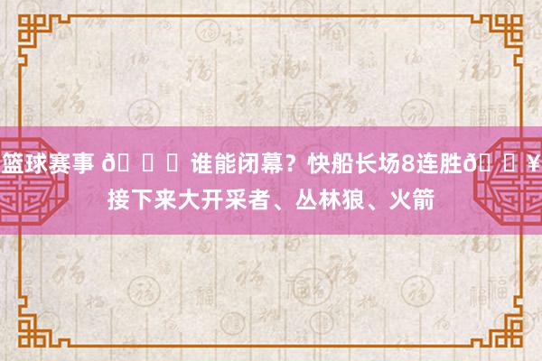 篮球赛事 😉谁能闭幕？快船长场8连胜🔥接下来大开采者、丛林狼、火箭