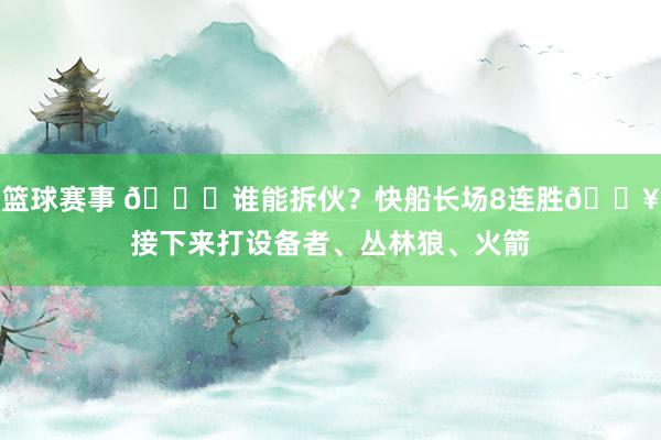 篮球赛事 😉谁能拆伙？快船长场8连胜🔥接下来打设备者、丛林狼、火箭