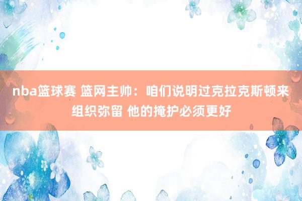 nba篮球赛 篮网主帅：咱们说明过克拉克斯顿来组织弥留 他的掩护必须更好