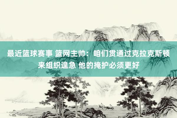 最近篮球赛事 篮网主帅：咱们贯通过克拉克斯顿来组织遑急 他的掩护必须更好