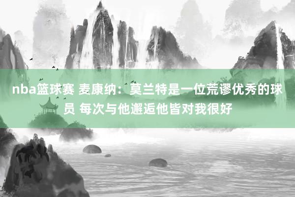 nba篮球赛 麦康纳：莫兰特是一位荒谬优秀的球员 每次与他邂逅他皆对我很好