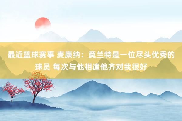 最近篮球赛事 麦康纳：莫兰特是一位尽头优秀的球员 每次与他相逢他齐对我很好