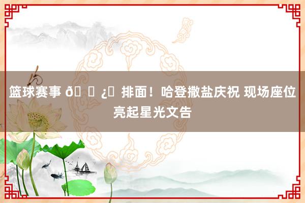 篮球赛事 🐿️排面！哈登撒盐庆祝 现场座位亮起星光文告