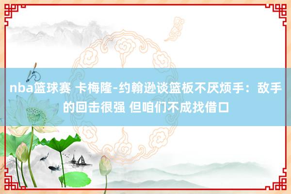 nba篮球赛 卡梅隆-约翰逊谈篮板不厌烦手：敌手的回击很强 但咱们不成找借口