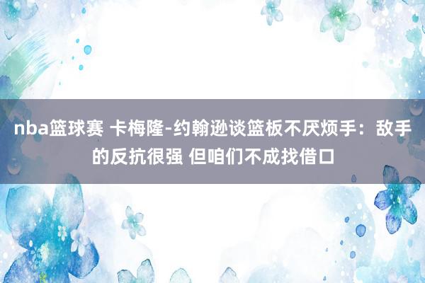 nba篮球赛 卡梅隆-约翰逊谈篮板不厌烦手：敌手的反抗很强 但咱们不成找借口