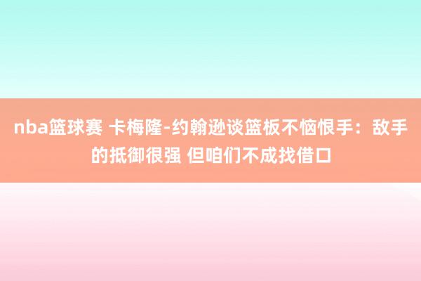 nba篮球赛 卡梅隆-约翰逊谈篮板不恼恨手：敌手的抵御很强 但咱们不成找借口