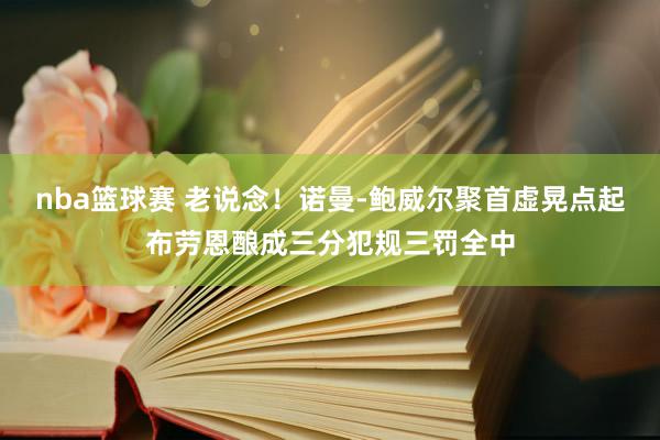 nba篮球赛 老说念！诺曼-鲍威尔聚首虚晃点起布劳恩酿成三分犯规三罚全中