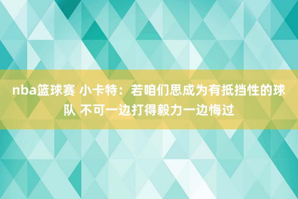 nba篮球赛 小卡特：若咱们思成为有抵挡性的球队 不可一边打得毅力一边悔过