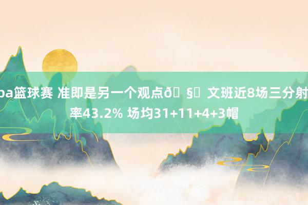 nba篮球赛 准即是另一个观点🧐文班近8场三分射中率43.2% 场均31+11+4+3帽