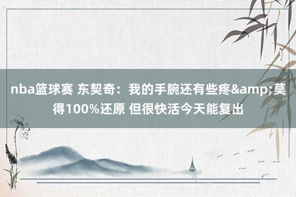 nba篮球赛 东契奇：我的手腕还有些疼&莫得100%还原 但很快活今天能复出