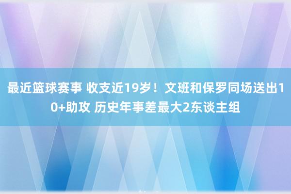 最近篮球赛事 收支近19岁！文班和保罗同场送出10+助攻 历史年事差最大2东谈主组