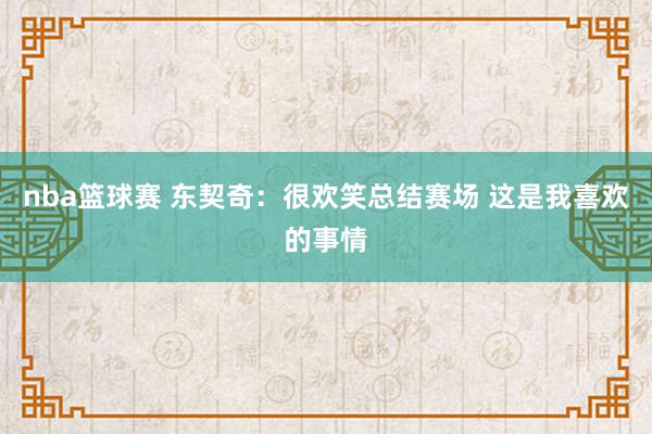 nba篮球赛 东契奇：很欢笑总结赛场 这是我喜欢的事情