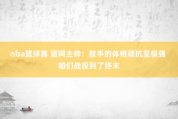 nba篮球赛 篮网主帅：敌手的体格顽抗至极强 咱们战役到了终末