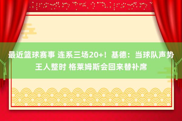 最近篮球赛事 连系三场20+！基德：当球队声势王人整时 格莱姆斯会回来替补席