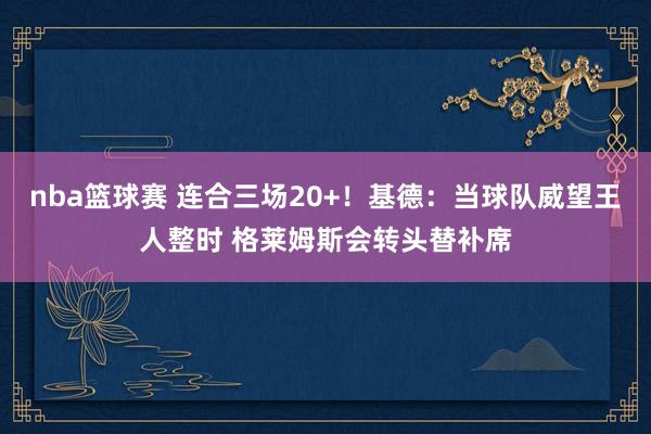 nba篮球赛 连合三场20+！基德：当球队威望王人整时 格莱姆斯会转头替补席