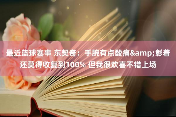 最近篮球赛事 东契奇：手腕有点酸痛&彰着还莫得收复到100% 但我很欢喜不错上场