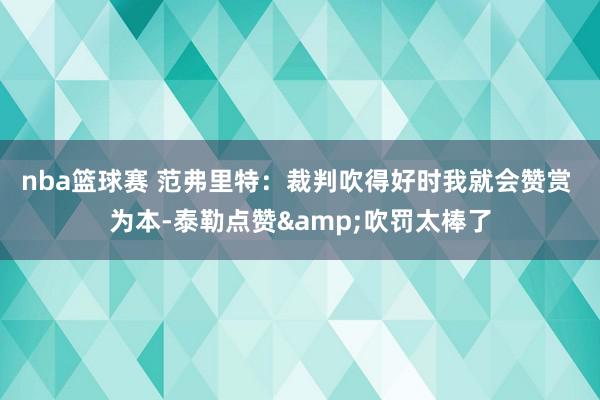 nba篮球赛 范弗里特：裁判吹得好时我就会赞赏 为本-泰勒点赞&吹罚太棒了