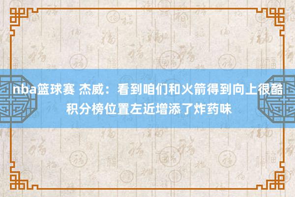 nba篮球赛 杰威：看到咱们和火箭得到向上很酷 积分榜位置左近增添了炸药味