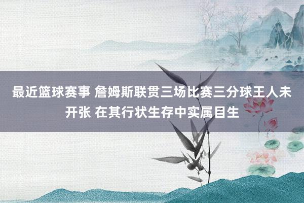 最近篮球赛事 詹姆斯联贯三场比赛三分球王人未开张 在其行状生存中实属目生