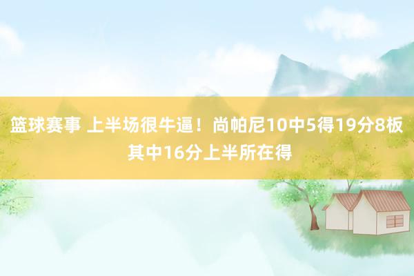 篮球赛事 上半场很牛逼！尚帕尼10中5得19分8板 其中16分上半所在得