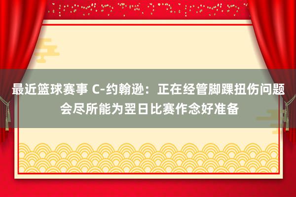 最近篮球赛事 C-约翰逊：正在经管脚踝扭伤问题 会尽所能为翌日比赛作念好准备