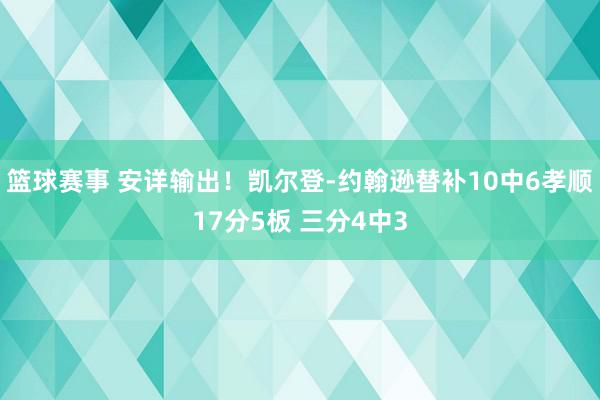 篮球赛事 安详输出！凯尔登-约翰逊替补10中6孝顺17分5板 三分4中3